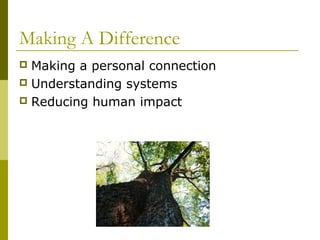 Making A Difference
 Making a personal connection
 Understanding systems
 Reducing human impact
 