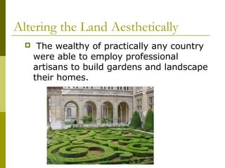 Altering the Land Aesthetically
      The wealthy of practically any country
      were able to employ professional
      artisans to build gardens and landscape
      their homes.
 
