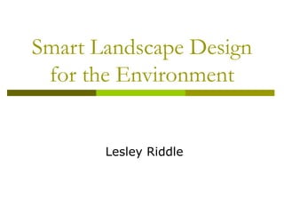 Smart Landscape Design
 for the Environment


       Lesley Riddle
 