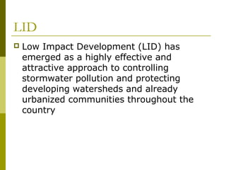 LID
   Low Impact Development (LID) has
    emerged as a highly effective and
    attractive approach to controlling
    stormwater pollution and protecting
    developing watersheds and already
    urbanized communities throughout the
    country
 