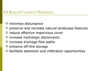 LID Runoff Control Objectives:

     minimize disturbance
     preserve and recreate natural landscape features
     reduce effective impervious cover
     increase hydrologic disconnects
     increase drainage flow paths
     enhance off-line storage
     facilitate detention and infiltration opportunities
 