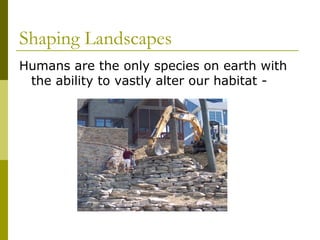 Shaping Landscapes
Humans are the only species on earth with
 the ability to vastly alter our habitat -
 