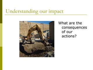 Understanding our impact

                     What are the
                      consequences
                      of our
                      actions?
 