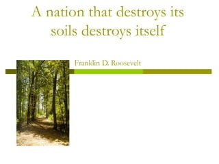 A nation that destroys its
   soils destroys itself
       Franklin D. Roosevelt
 