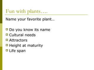 Fun with plants….
Name your favorite plant…

 Do you know its name
 Cultural needs
 Attractors
 Height at maturity
 Life span
 