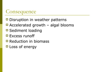 Consequence
 Disruption in weather patterns
 Accelerated growth – algal blooms
 Sediment loading
 Excess runoff
 Reduction in biomass
 Loss of energy
 