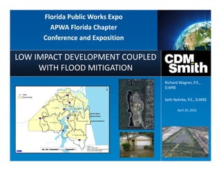 LOW IMPACT DEVELOPMENT COUPLED
WITH FLOOD MITIGATION
April 20, 2016
Richard Wagner, P.E.,
D.WRE
Seth Nehrke, P.E., D.WRE
Florida Public Works Expo
APWA Florida Chapter
Conference and Exposition
 