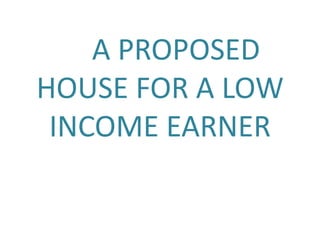 A PROPOSED
HOUSE FOR A LOW
INCOME EARNER
 