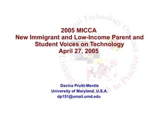 2005 MICCA  New Immigrant and Low-Income Parent and Student Voices on Technology April 27, 2005   Davina Pruitt-Mentle University of Maryland, U.S.A. [email_address]   
