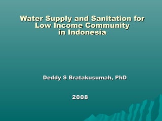 Water Supply and Sanitation forWater Supply and Sanitation for
Low Income CommunityLow Income Community
in Indonesiain Indonesia
20082008
Deddy S Bratakusumah, PhDDeddy S Bratakusumah, PhD
 