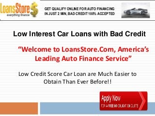 GET QUALIFY ONLINE FOR AUTO FINANCING
          IN JUST 2 MIN, BAD CREDIT 100% ACCEPTED




Low Interest Car Loans with Bad Credit

 “Welcome to LoansStore.Com, America’s
     Leading Auto Finance Service”
 Low Credit Score Car Loan are Much Easier to
          Obtain Than Ever Before!!
 
