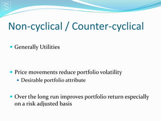 Non-cyclical / Counter-cyclical
 Generally Utilities



 Price movements reduce portfolio volatility
    Desirable portfolio attribute


 Over the long run improves portfolio return especially
  on a risk adjusted basis
 