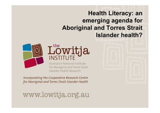 Health Literacy: an
      emerging agenda for
Aboriginal and Torres Strait
            Islander health?
 