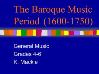 The Baroque Music Period (1600-1750) General Music Grades 4-6 K. Mackie 
