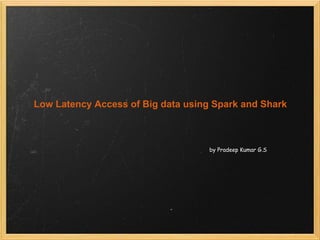 Low Latency Access of Big data using Spark and Shark
by Pradeep Kumar G.S
 