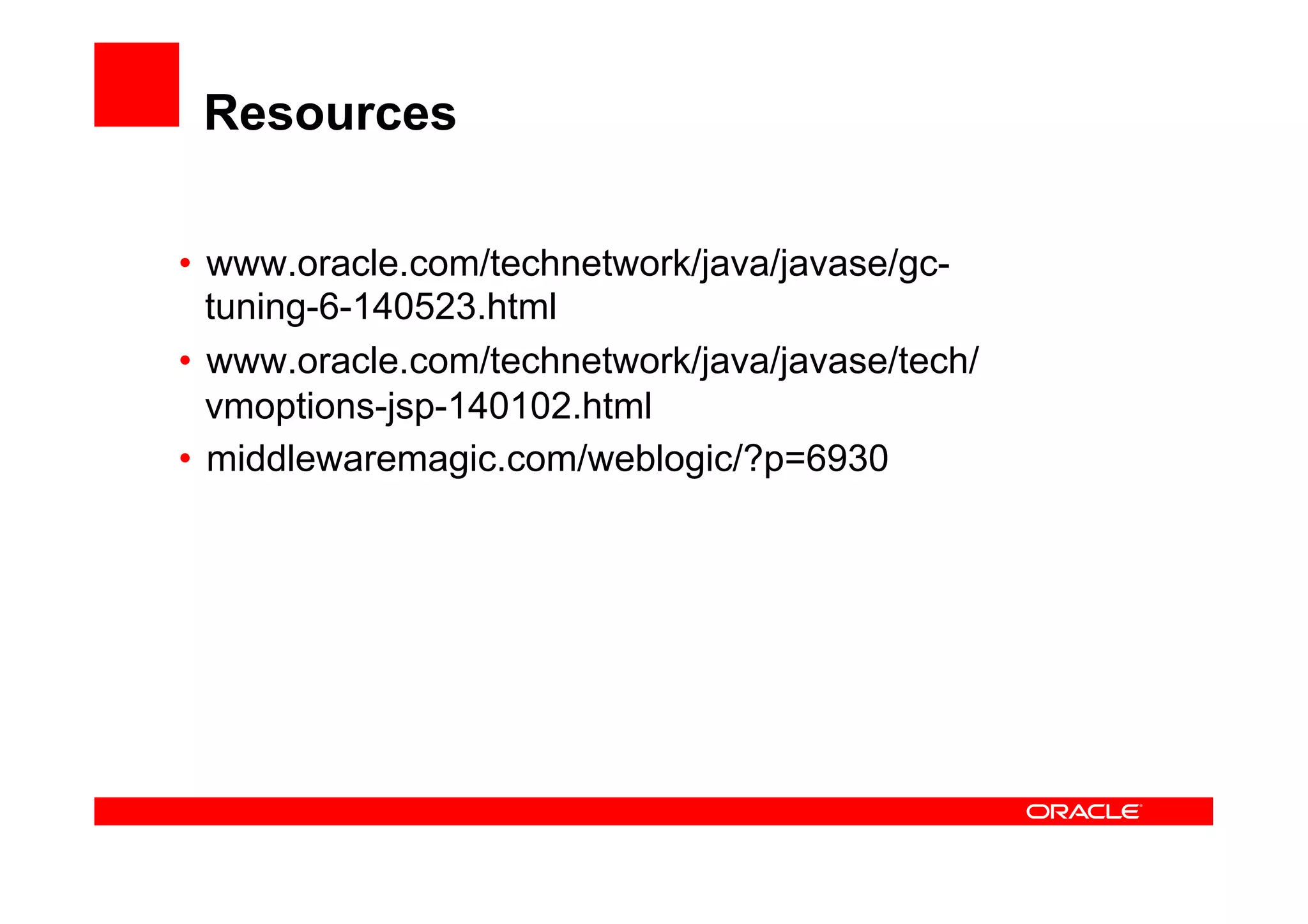 Resources

•  www.oracle.com/technetwork/java/javase/gc-
   tuning-6-140523.html
•  www.oracle.com/technetwork/java/javase/tech/
   vmoptions-jsp-140102.html
•  middlewaremagic.com/weblogic/?p=6930
 