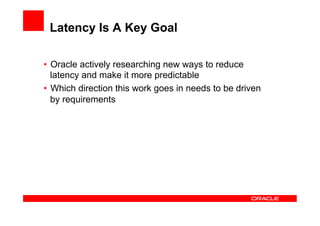Latency Is A Key Goal

•  Oracle actively researching new ways to reduce
   latency and make it more predictable
•  Which direction this work goes in needs to be driven
   by requirements
 