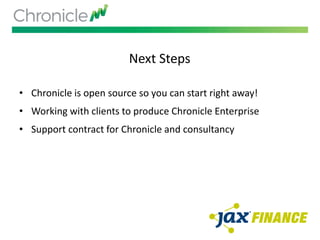 Next Steps
• Chronicle is open source so you can start right away!
• Working with clients to produce Chronicle Enterprise
• Support contract for Chronicle and consultancy
 