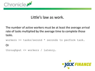 Little’s law as work.
The number of active workers must be at least the average arrival
rate of tasks multiplied by the average time to complete those
tasks.
workers >= tasks/second * seconds to perform task.
Or
throughput <= workers / latency.
 