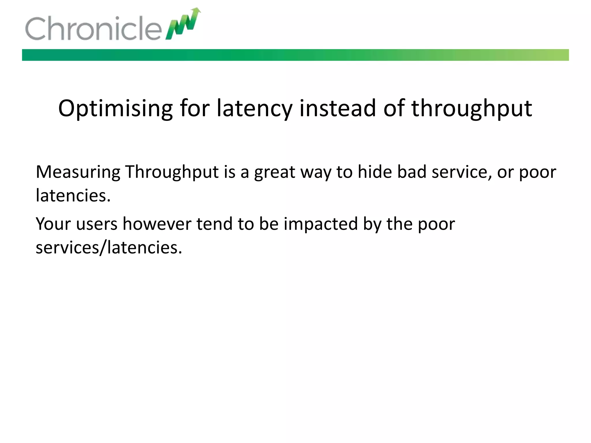 Optimising for latency instead of throughput
Measuring Throughput is a great way to hide bad service, or poor
latencies.
Your users however tend to be impacted by the poor
services/latencies.
 