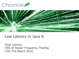Peter Lawrey
CEO of Higher Frequency Trading
J On The Beach 2016
Low Latency in Java 8
 