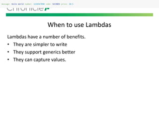 When to use Lambdas
message: Hello World number: 1234567890 code: SECONDS price: 10.5
Lambdas have a number of benefits.
• They are simpler to write
• They support generics better
• They can capture values.
 