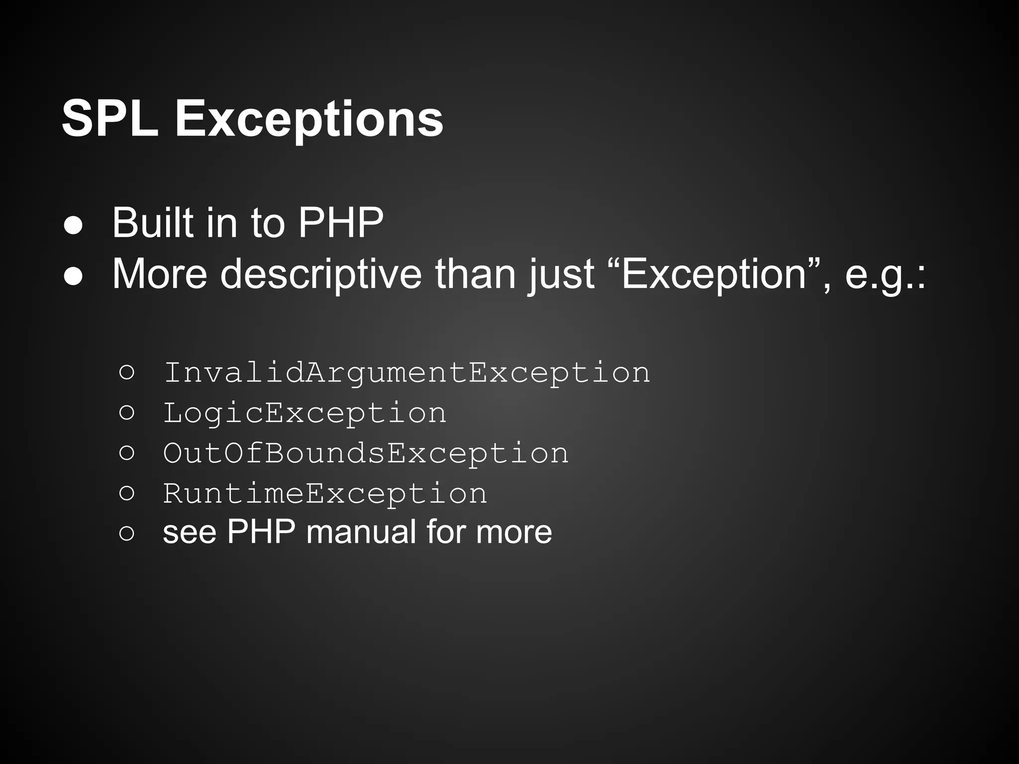 SPL Exceptions
● Built in to PHP
● More descriptive than just “Exception”, e.g.:
○
○
○
○
○

InvalidArgumentException
LogicException
OutOfBoundsException
RuntimeException
see PHP manual for more

 