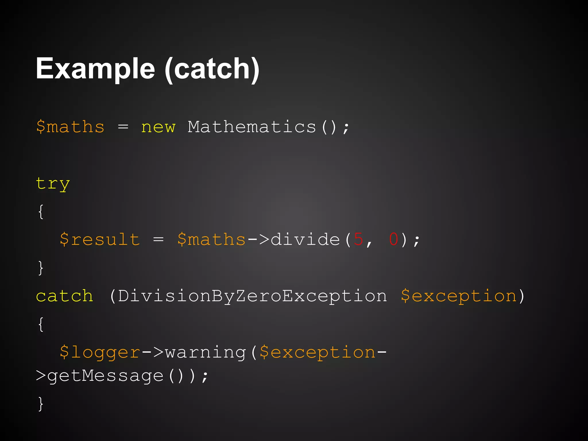 Example (catch)
$maths = new Mathematics();
try
{
$result = $maths->divide(5, 0);
}
catch (DivisionByZeroException $exception)
{
$logger->warning($exception>getMessage());
}

 