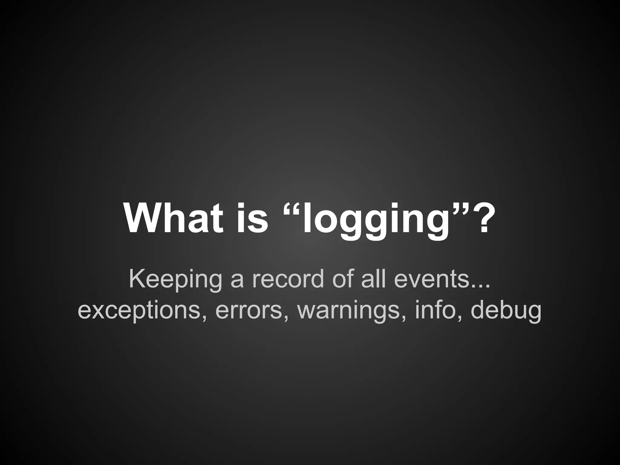 What is “logging”?
Keeping a record of all events...
exceptions, errors, warnings, info, debug

 