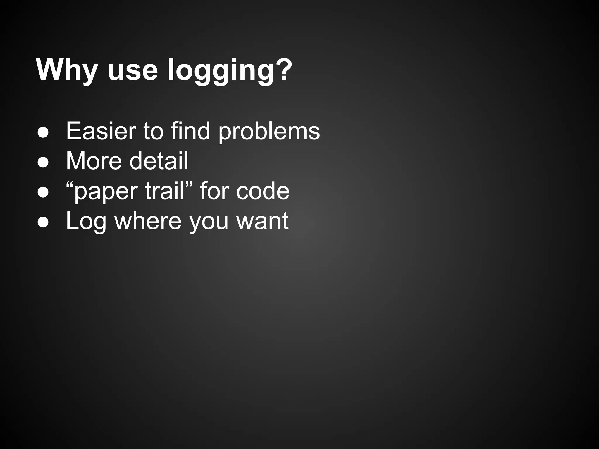 Why use logging?
●
●
●
●

Easier to find problems
More detail
“paper trail” for code
Log where you want

 