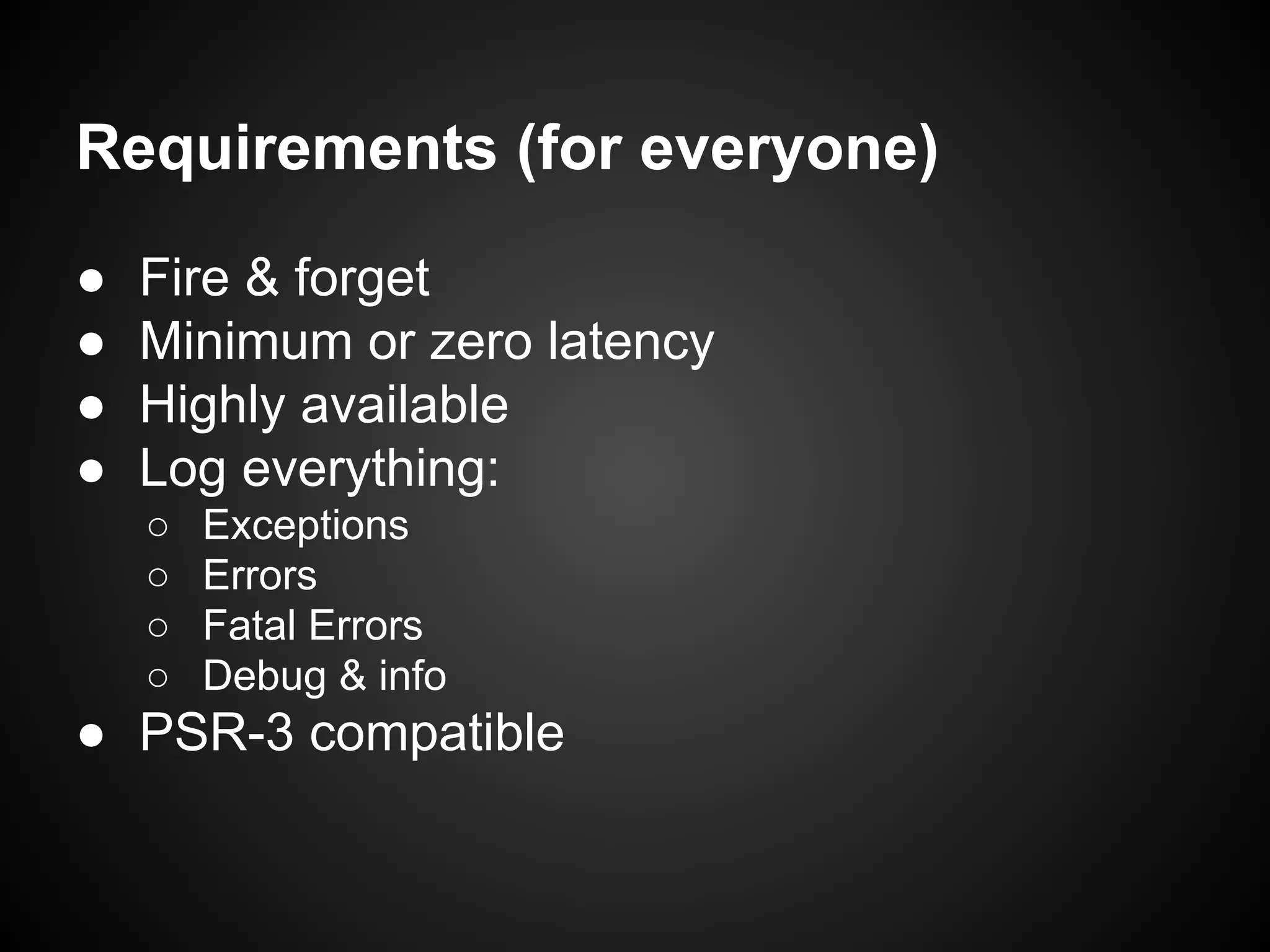 Requirements (for everyone)
●
●
●
●

Fire & forget
Minimum or zero latency
Highly available
Log everything:
○
○
○
○

Exceptions
Errors
Fatal Errors
Debug & info

● PSR-3 compatible

 