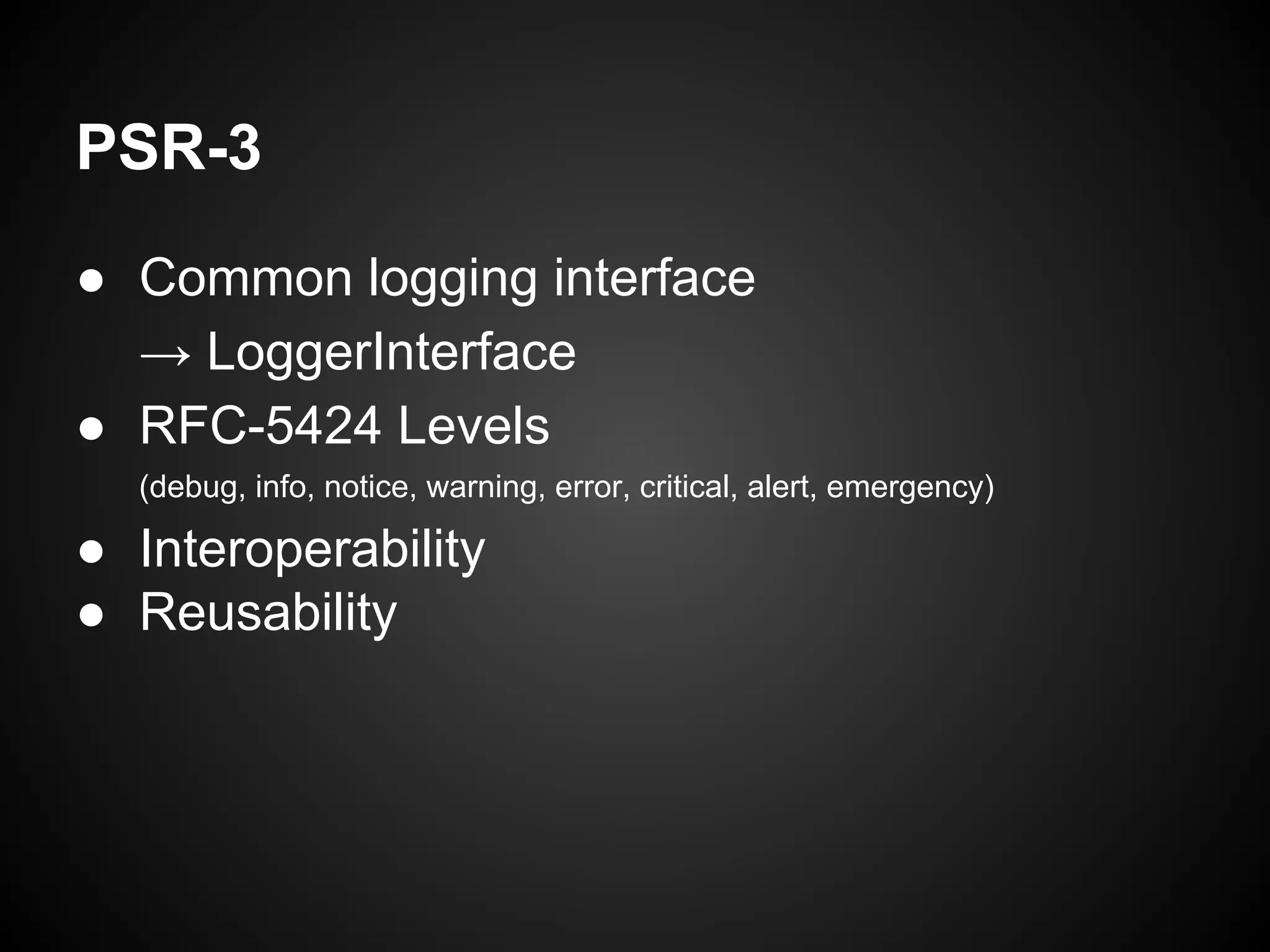 PSR-3
● Common logging interface
→ LoggerInterface
● RFC-5424 Levels
(debug, info, notice, warning, error, critical, alert, emergency)

● Interoperability
● Reusability

 