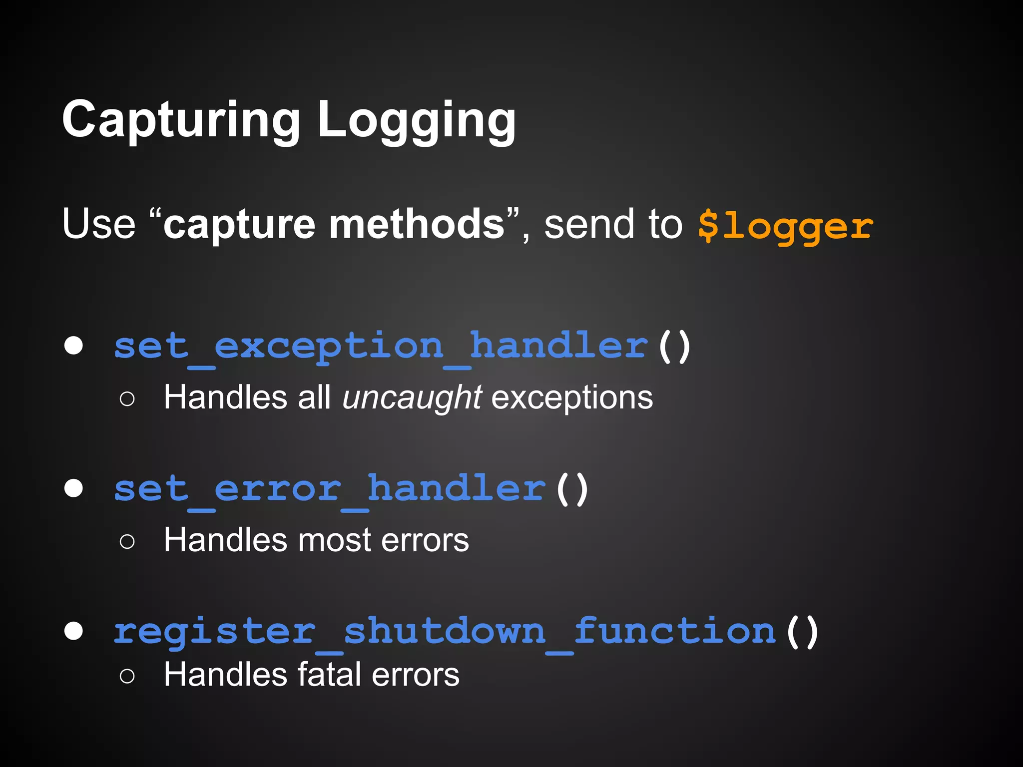 Capturing Logging
Use “capture methods”, send to $logger
● set_exception_handler()
○ Handles all uncaught exceptions

● set_error_handler()
○ Handles most errors

● register_shutdown_function()
○ Handles fatal errors

 