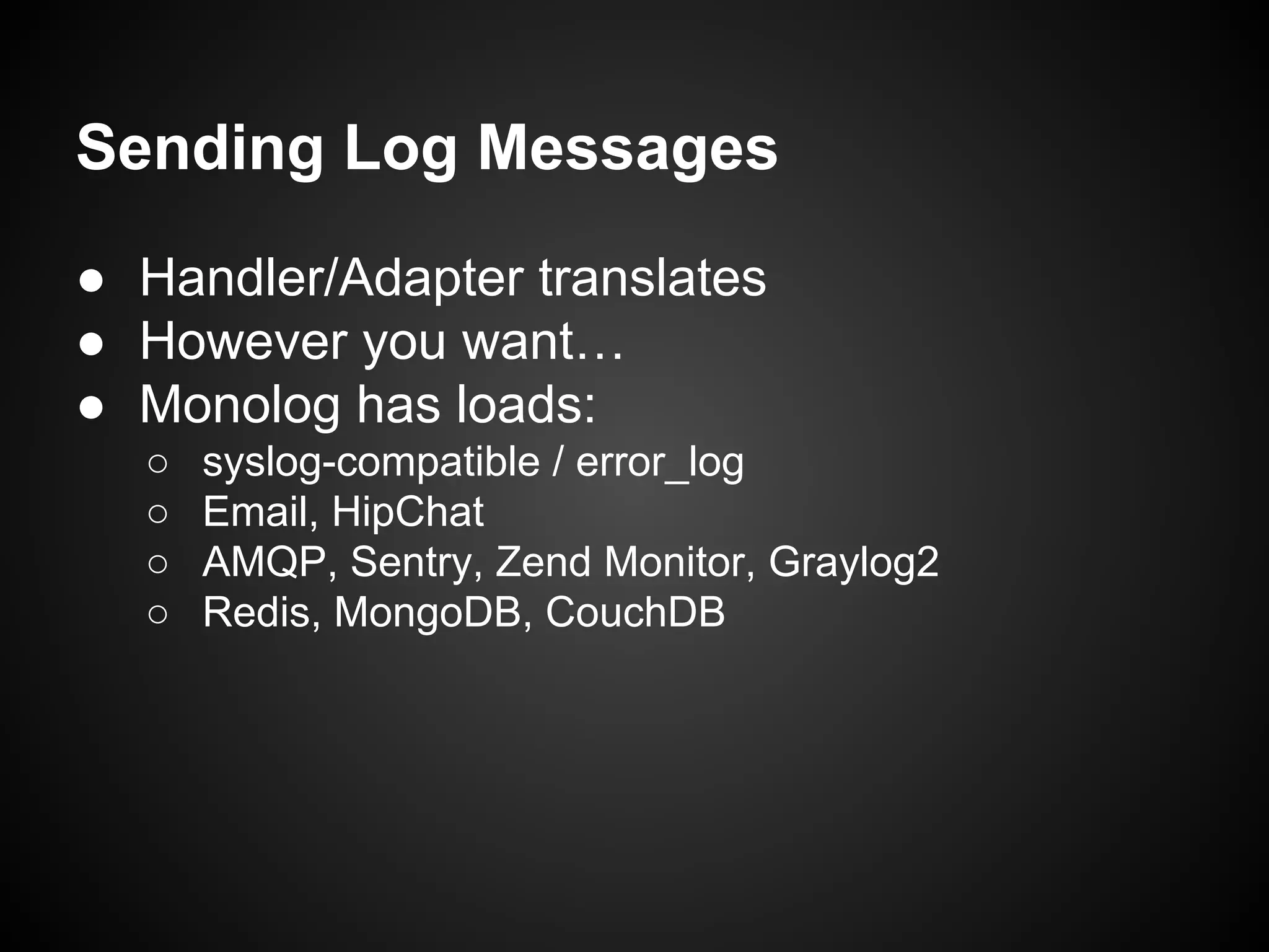 Sending Log Messages
● Handler/Adapter translates
● However you want…
● Monolog has loads:
○
○
○
○

syslog-compatible / error_log
Email, HipChat
AMQP, Sentry, Zend Monitor, Graylog2
Redis, MongoDB, CouchDB

 