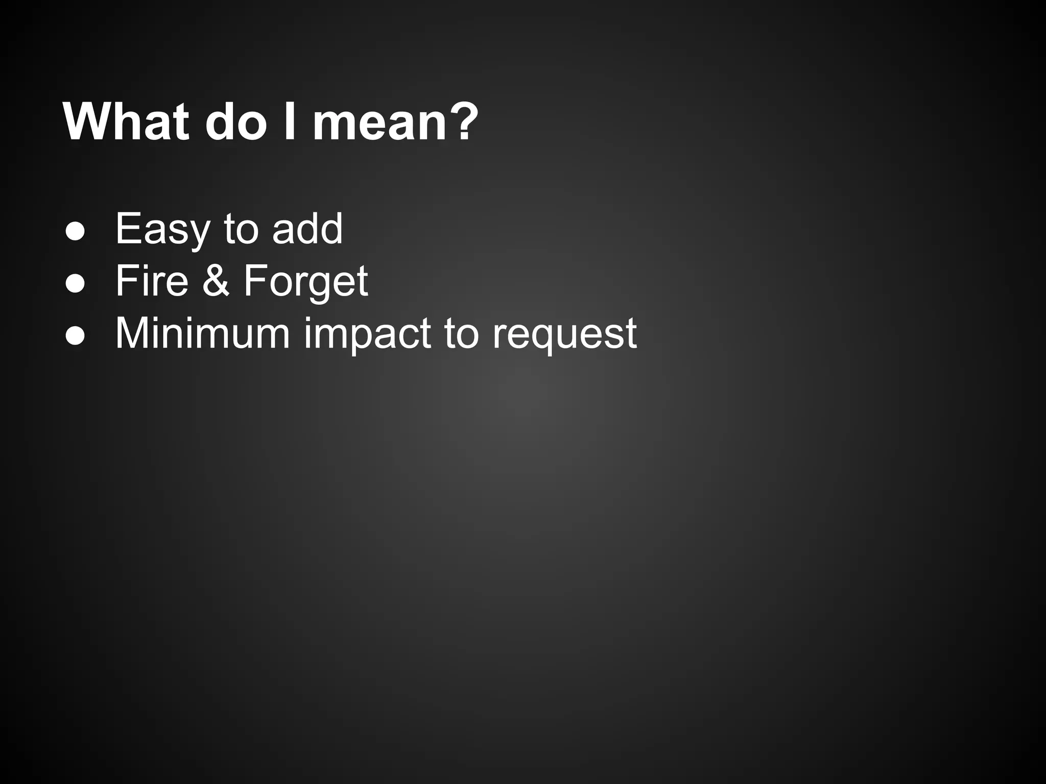 What do I mean?
● Easy to add
● Fire & Forget
● Minimum impact to request

 