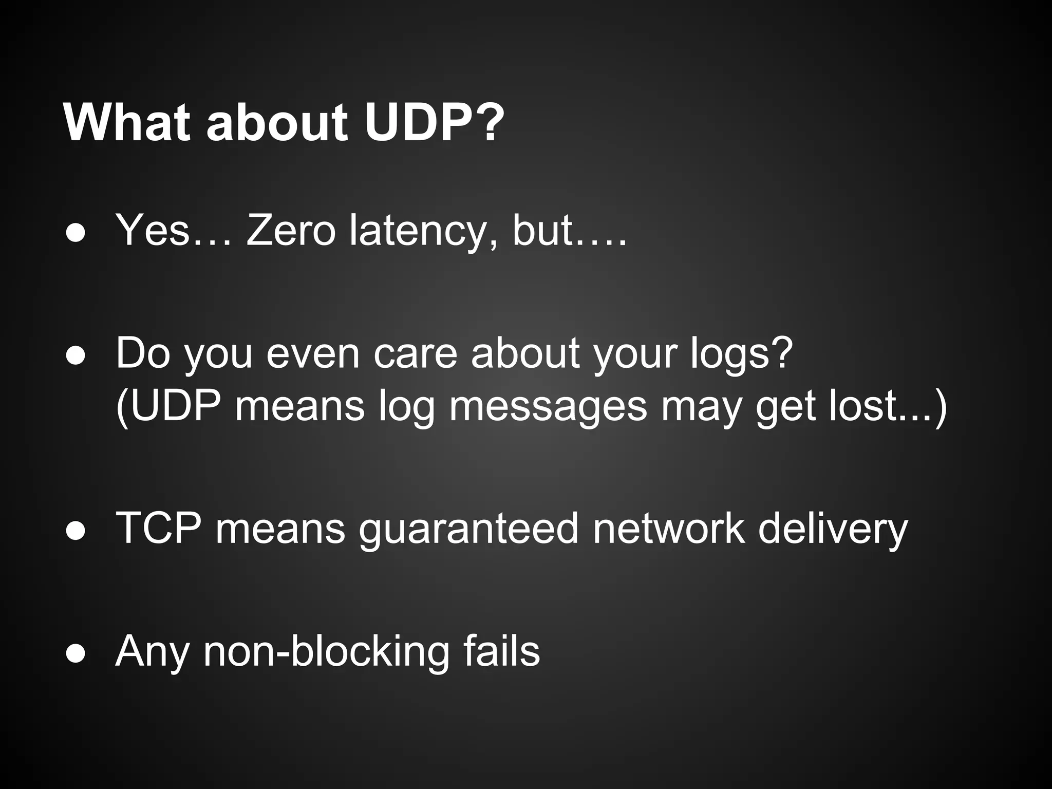 What about UDP?
● Yes… Zero latency, but….
● Do you even care about your logs?
(UDP means log messages may get lost...)
● TCP means guaranteed network delivery
● Any non-blocking fails

 