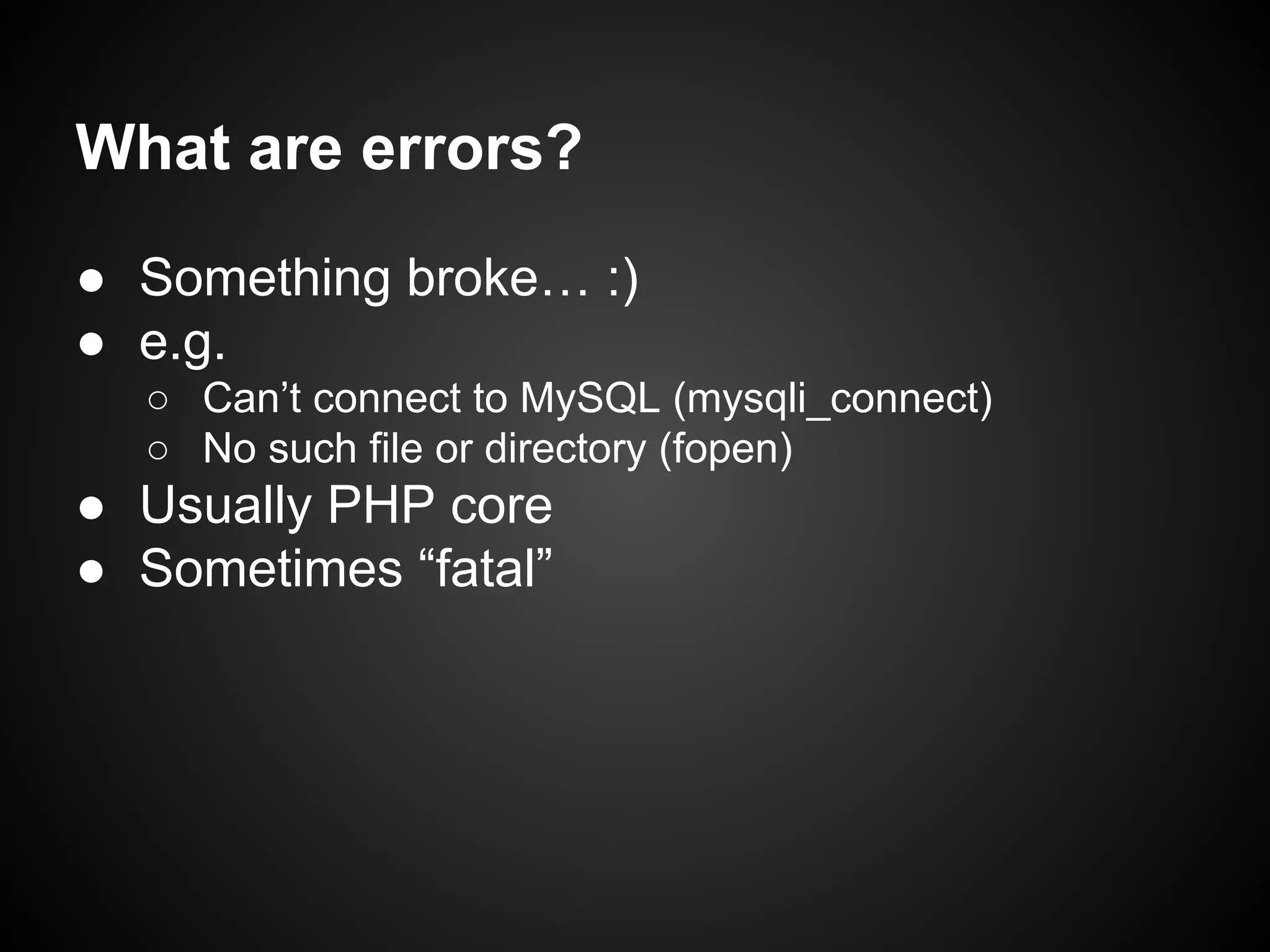 What are errors?
● Something broke… :)
● e.g.
○ Can’t connect to MySQL (mysqli_connect)
○ No such file or directory (fopen)

● Usually PHP core
● Sometimes “fatal”

 