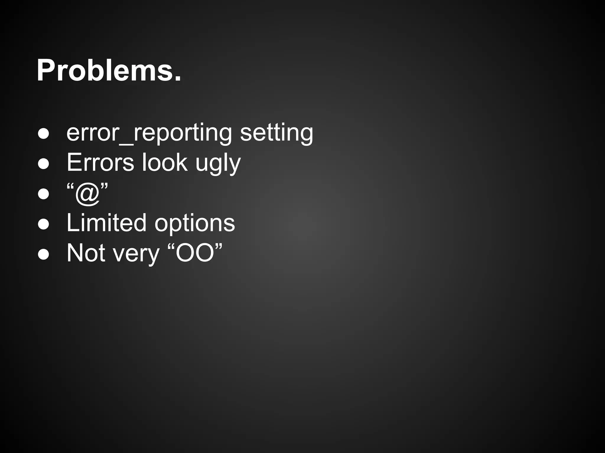 Problems.
●
●
●
●
●

error_reporting setting
Errors look ugly
“@”
Limited options
Not very “OO”

 