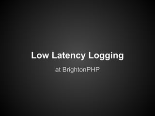 Low Latency Logging
at BrightonPHP