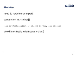need to rewrite some part:
conversion int -> char[]
int intToString(int i, char[] buffer, int offset)
avoid intermediate/temporary char[]
Allocation
17
 