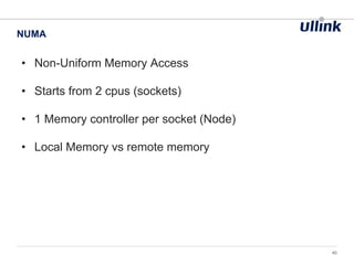 • Non-Uniform Memory Access
• Starts from 2 cpus (sockets)
• 1 Memory controller per socket (Node)
• Local Memory vs remote memory
NUMA
40
 
