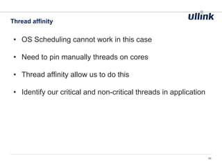 • OS Scheduling cannot work in this case
• Need to pin manually threads on cores
• Thread affinity allow us to do this
• Identify our critical and non-critical threads in application
Thread affinity
46
 
