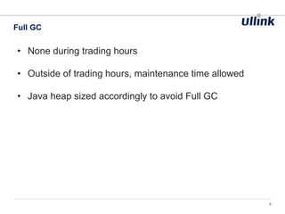 • None during trading hours
• Outside of trading hours, maintenance time allowed
• Java heap sized accordingly to avoid Full GC
Full GC
9
 