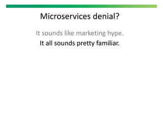Microservices denial?
It sounds like marketing hype.
It all sounds pretty familiar.
 