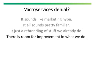 Microservices denial?
It sounds like marketing hype.
It all sounds pretty familiar.
It just a rebranding of stuff we already do.
There is room for improvement in what we do.
 