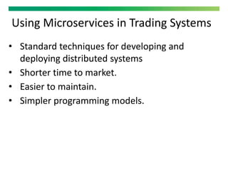 Using Microservices in Trading Systems
• Standard techniques for developing and
deploying distributed systems
• Shorter time to market.
• Easier to maintain.
• Simpler programming models.
 