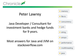 Peter Lawrey
Java Developer / Consultant for
investment banks and hedge funds
for 9 years.
Most answers for Java and JVM on
stackoverflow.com
 