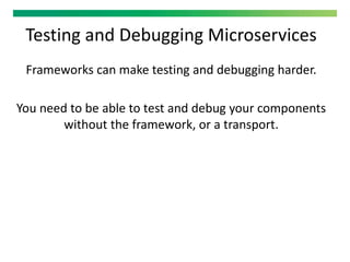 Testing and Debugging Microservices
Frameworks can make testing and debugging harder.
You need to be able to test and debug your components
without the framework, or a transport.
 