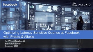 Optimizing Latency-Sensitive Queries at Facebook
with Presto & Alluxio
Ke Wang (Facebook)
Bin Fan (Alluxio)
December 2020
 