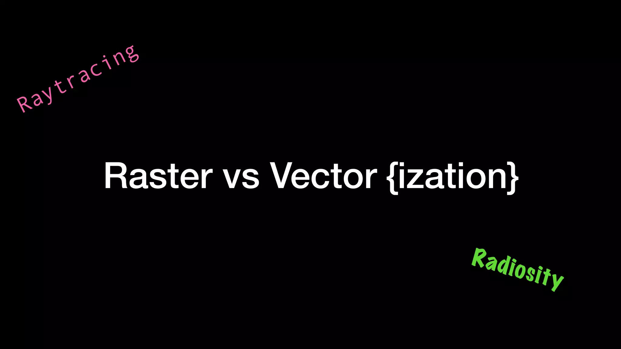 Raster vs Vector {ization}
Raytracing
Radiosity
 